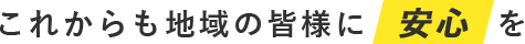 これからも地域の皆様に安心を